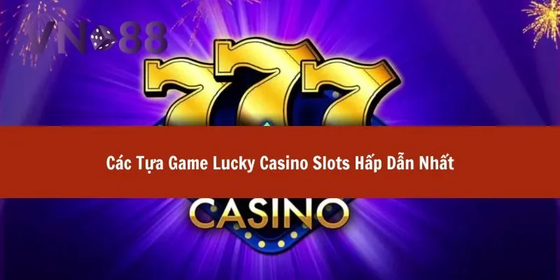 Lucky Casino Slots - Thế Giới Game Đổi Thưởng Đầy May Mắn 4 lucky casino slots